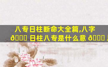 八专日柱断命大全篇,八字 🐘 日柱八专是什么意 💐 思